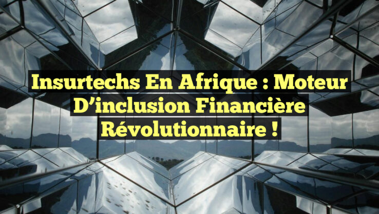 Insurtechs en Afrique : Moteur d’inclusion financière révolutionnaire !
