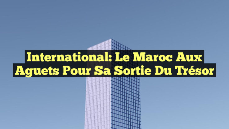 International: Le Maroc aux Aguets pour sa Sortie du Trésor