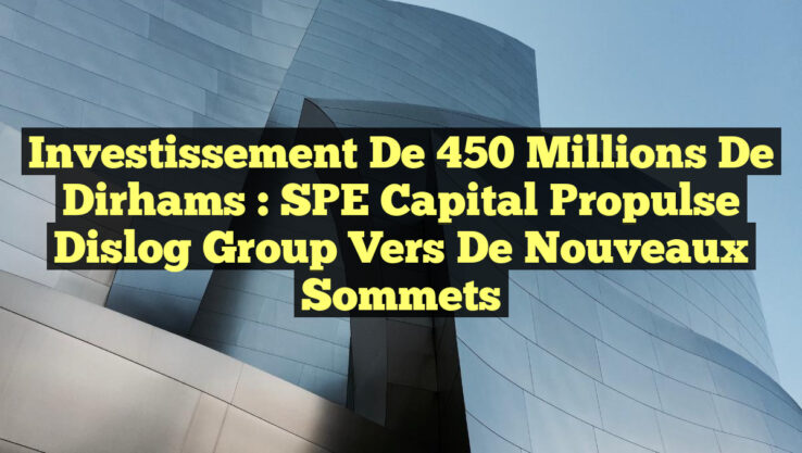 Investissement de 450 millions de dirhams : SPE Capital propulse Dislog Group vers de nouveaux sommets