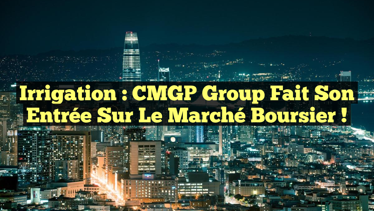 Irrigation : CMGP Group fait son entrée sur le marché boursier !