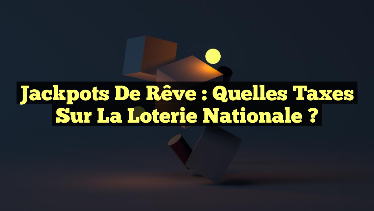 Jackpots de rêve : Quelles taxes sur la Loterie nationale ?