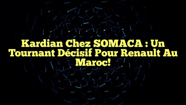 Kardian chez SOMACA : Un tournant décisif pour Renault au Maroc!