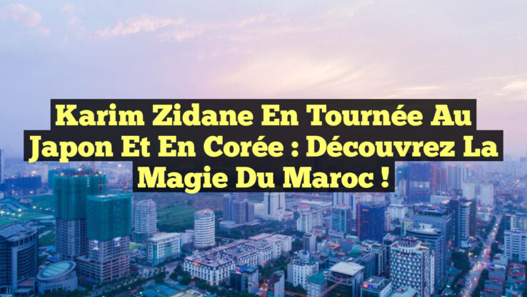 Karim Zidane en tournée au Japon et en Corée : Découvrez la magie du Maroc !