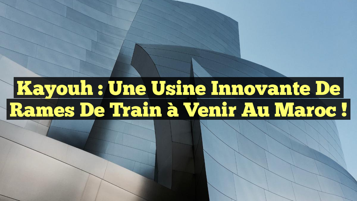 Key Rames Kayouh : Une Usine Innovante de Rames de Train à Venir au Maroc