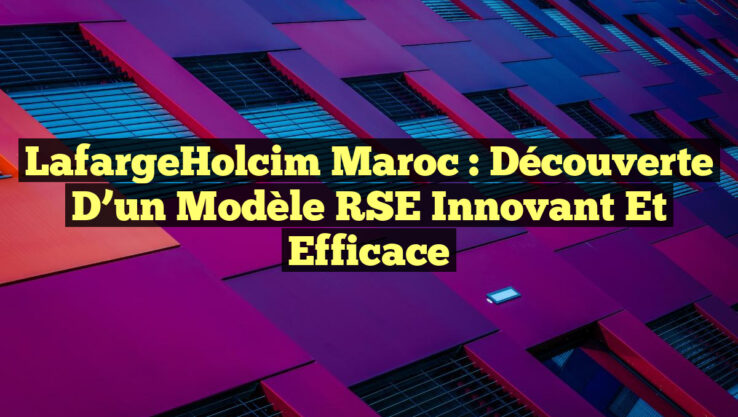LafargeHolcim Maroc : Découverte d’un Modèle RSE Innovant et Efficace