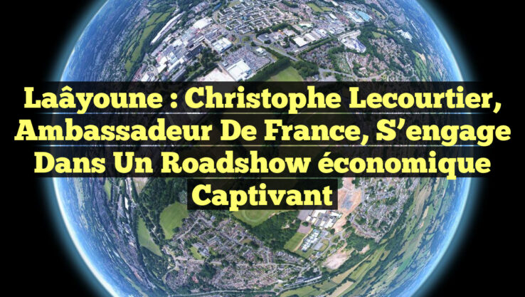 Laâyoune : Christophe Lecourtier, ambassadeur de France, s’engage dans un roadshow économique captivant