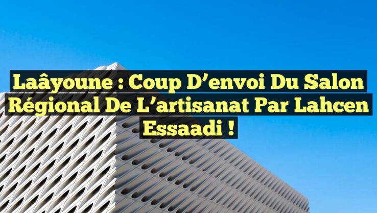 Laâyoune : Coup d’envoi du Salon régional de l’artisanat par Lahcen Essaadi !