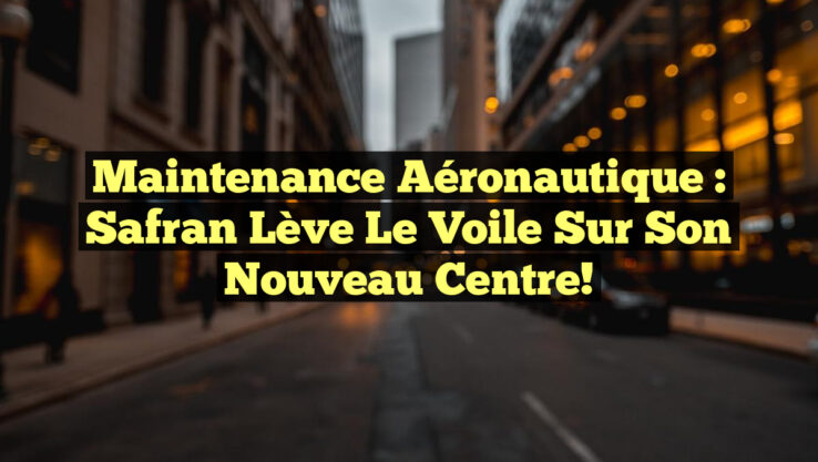 Maintenance Aéronautique : Safran Lève le Voile sur son Nouveau Centre!