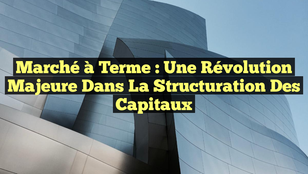 Marché à Terme : Une Révolution Majeure dans la Structuration des Capitaux