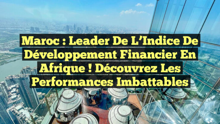Maroc : Leader de l’Indice de Développement Financier en Afrique ! Découvrez les Performances Imbattables