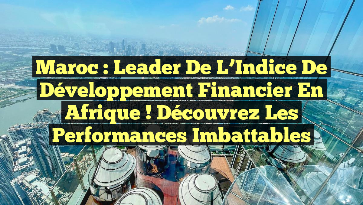 Maroc : Leader de l’Indice de Développement Financier en Afrique ! Découvrez les Performances Imbattables