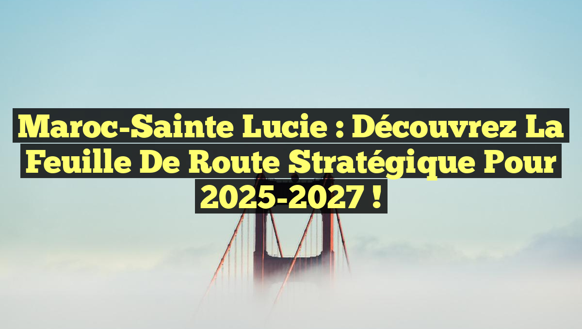 Maroc-Sainte Lucie : Découvrez la feuille de route stratégique pour 2025-2027 !
