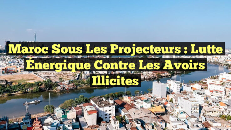 Maroc Sous les Projecteurs : Lutte Énergique Contre les Avoirs Illicites