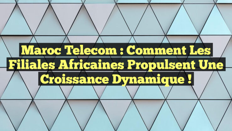 Maroc Telecom : Comment les filiales africaines propulsent une croissance dynamique !