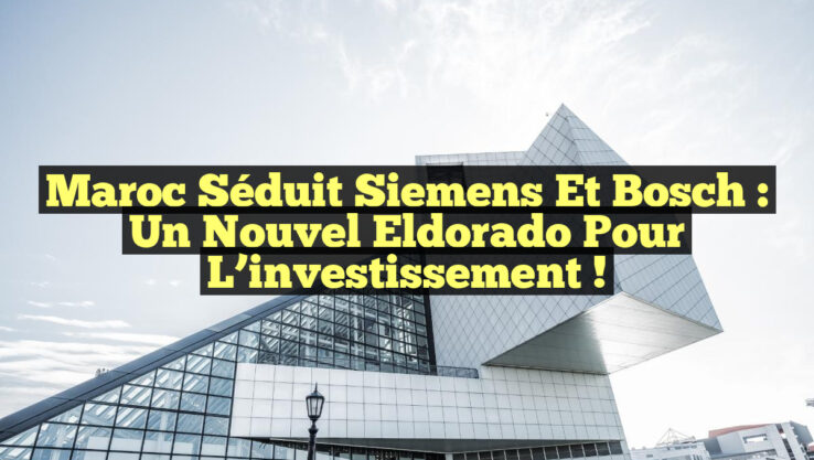 Maroc séduit Siemens et Bosch : un nouvel Eldorado pour l’investissement !