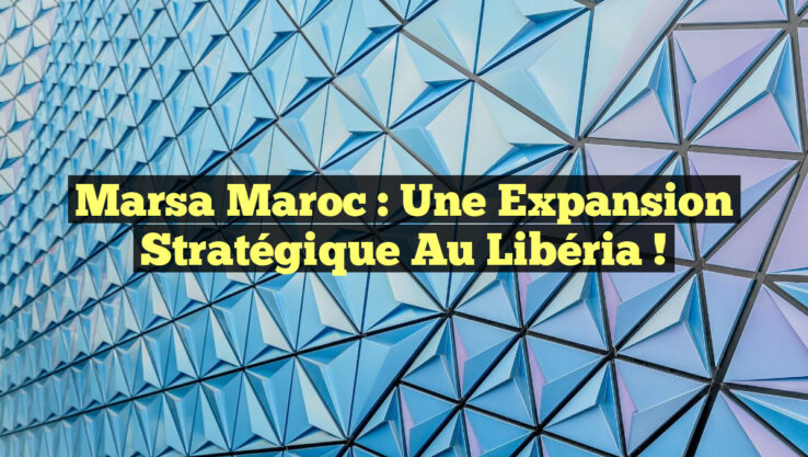Marsa Maroc : Une Expansion Stratégique au Libéria !