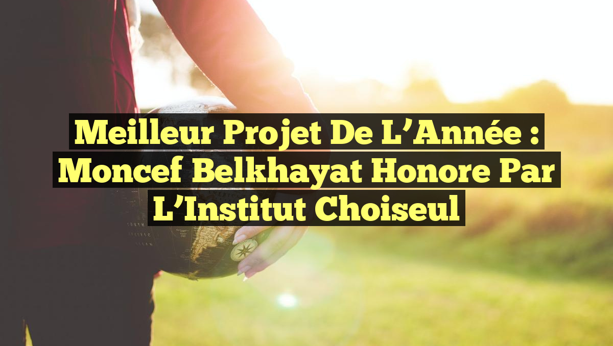 Meilleur Projet de l'Année : Moncef Belkhayat Honore par l'Institut ...