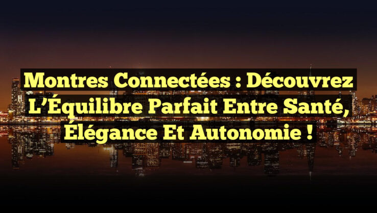 Montres Connectées : Découvrez l’Équilibre Parfait entre Santé, Élégance et Autonomie ! Montres Connectées : Découvrez l’Équilibre Parfait entre Santé, Élégance et Autonomie !