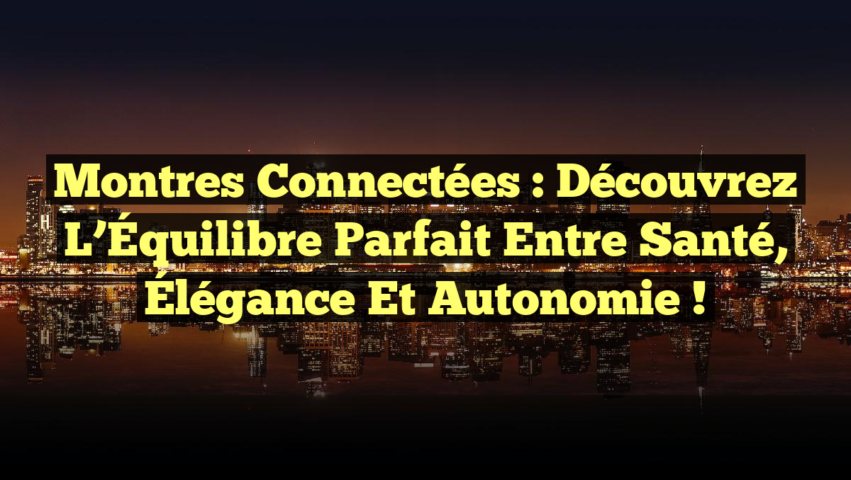 Montres Connectées : Découvrez l&rsquo;Équilibre Parfait entre Santé, Élégance et Autonomie !