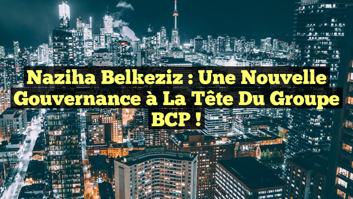Naziha Belkeziz : Une Nouvelle Gouvernance à la Tête du Groupe BCP !