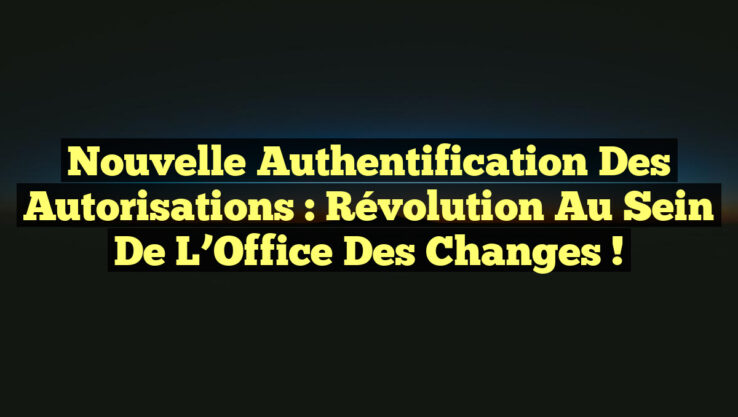 Nouvelle Authentification des Autorisations : Révolution au sein de l’Office des Changes !
