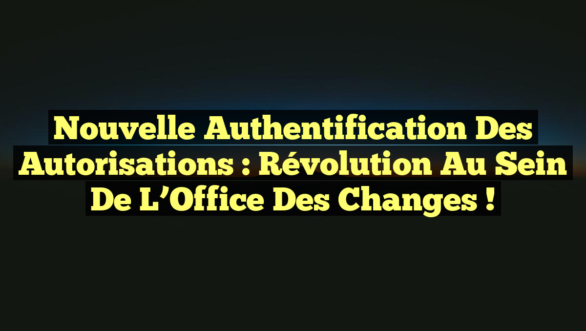 Nouvelle Authentification des Autorisations : Révolution au sein de l&rsquo;Office des Changes !