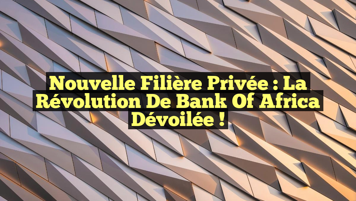 Nouvelle Filière Privée : La Révolution de Bank Of Africa Dévoilée !