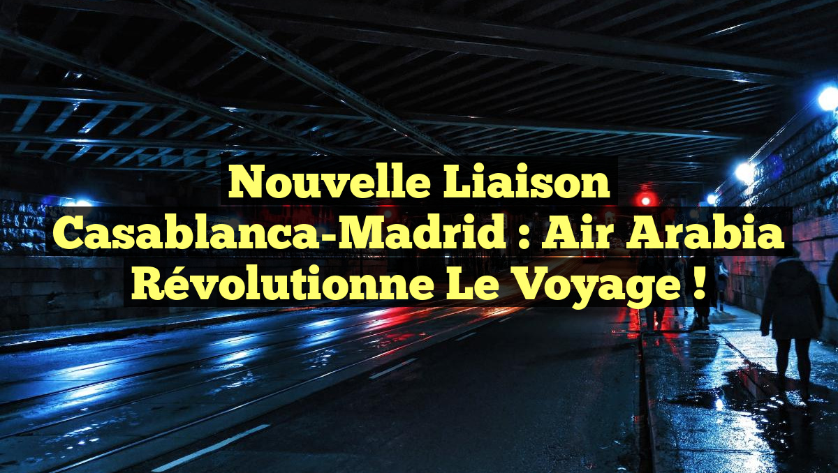 Nouvelle Liaison Casablanca-Madrid : Air Arabia Révolutionne le Voyage !