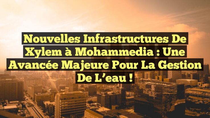Nouvelles infrastructures de Xylem à Mohammedia : Une avancée majeure pour la gestion de l’eau !