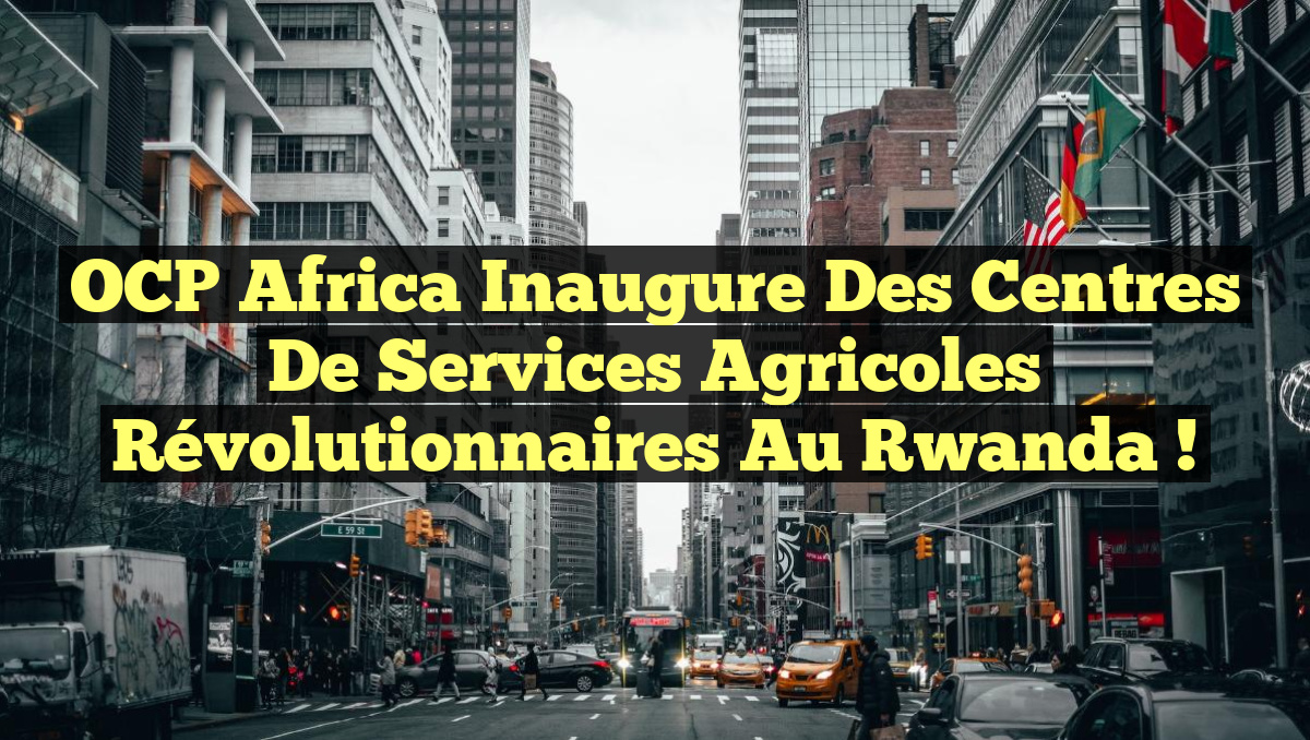 OCP Africa inaugure des centres de services agricoles révolutionnaires au Rwanda !