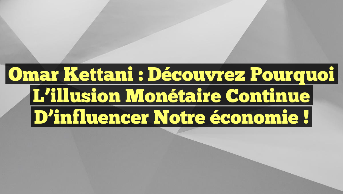 Omar Kettani : Découvrez pourquoi l’illusion monétaire continue d&rsquo;influencer notre économie !