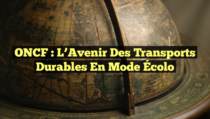 ONCF : L’Avenir des Transports Durables en Mode Écolo ONCF : L’Avenir des Transports Durables en Mode Écolo