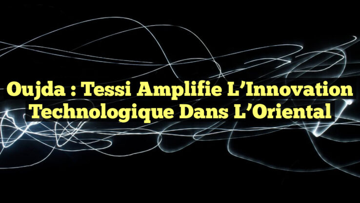 Oujda : Tessi Amplifie l’Innovation Technologique dans l’Oriental