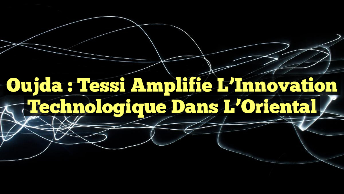 Oujda : Tessi Amplifie l&rsquo;Innovation Technologique dans l&rsquo;Oriental