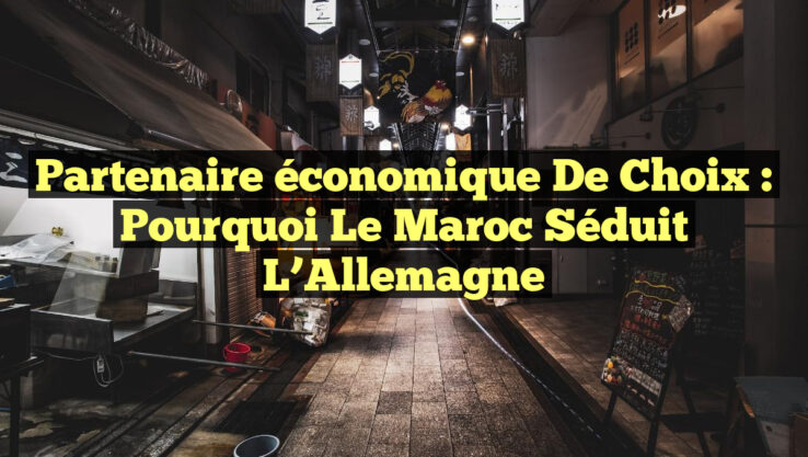 Partenaire économique de choix : Pourquoi le Maroc séduit l’Allemagne