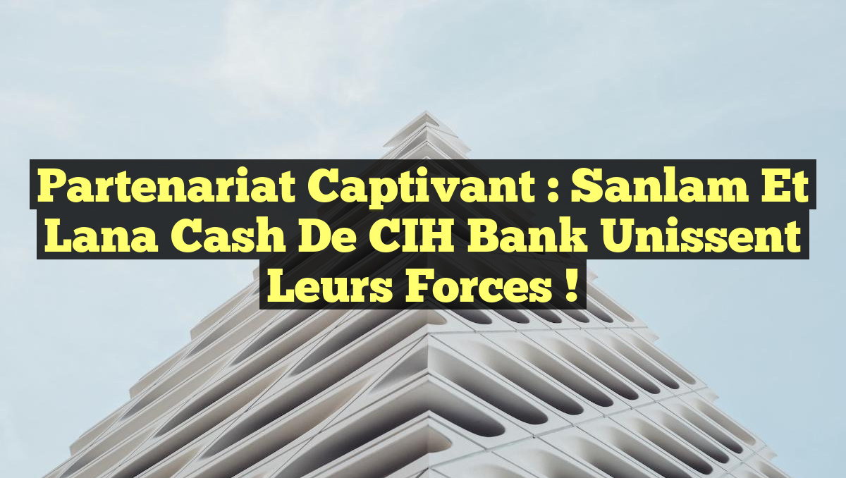 Partenariat captivant : Sanlam et Lana Cash de CIH Bank unissent leurs forces !
