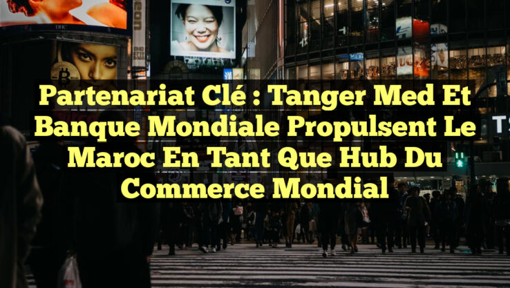Partenariat clé : Tanger Med et Banque Mondiale propulsent le Maroc en tant que hub du commerce mondial
