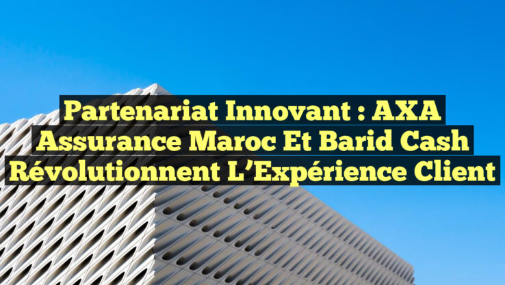 Partenariat Innovant : AXA Assurance Maroc et Barid Cash Révolutionnent l’Expérience Client