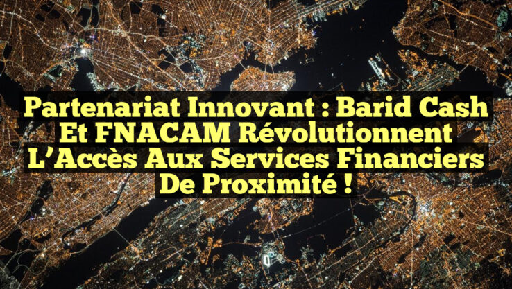 Partenariat Innovant : Barid Cash et FNACAM Révolutionnent l’Accès aux Services Financiers de Proximité !