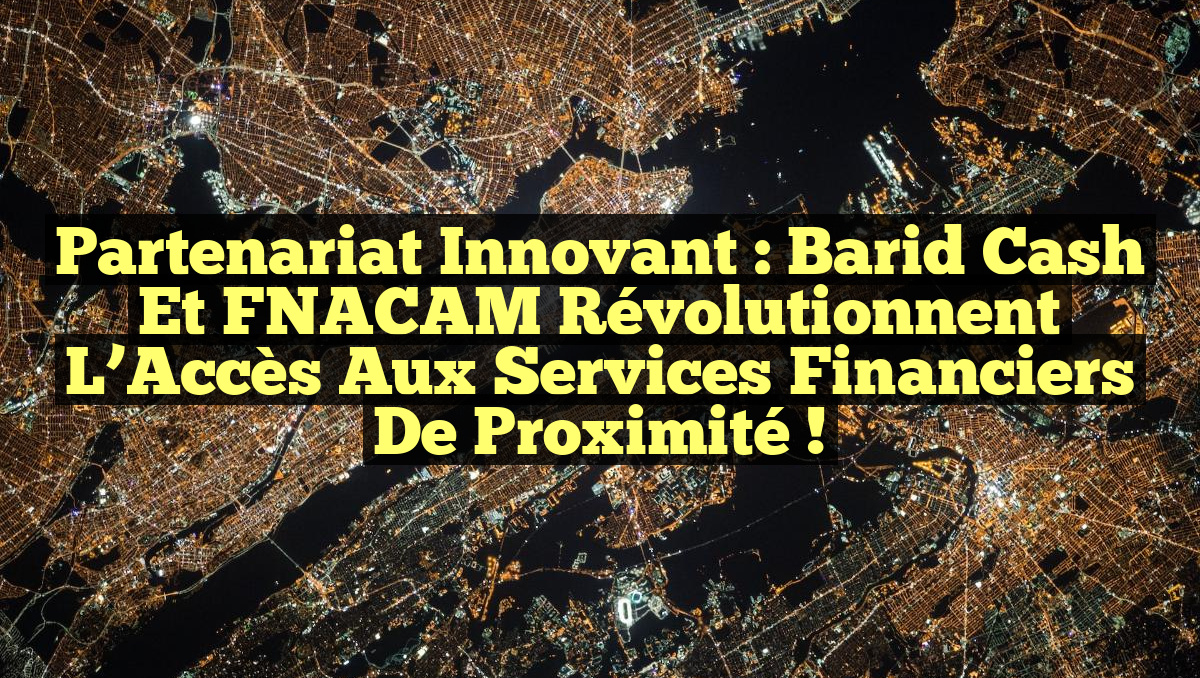 Partenariat Innovant : Barid Cash et FNACAM Révolutionnent l&rsquo;Accès aux Services Financiers de Proximité !