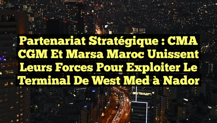 Partenariat stratégique : CMA CGM et Marsa Maroc unissent leurs forces pour exploiter le terminal de West Med à Nador