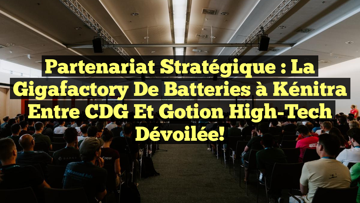 Partenariat Stratégique : La Gigafactory de Batteries à Kénitra entre CDG et Gotion High-Tech Dévoilée!