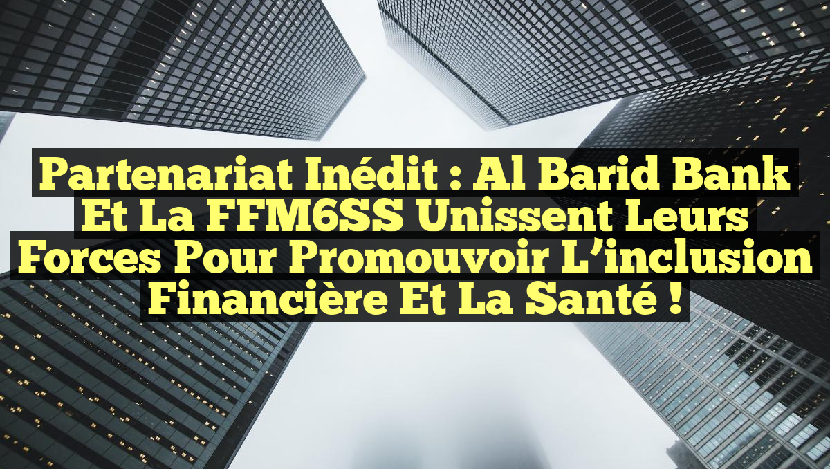 Partenariat inédit : Al Barid Bank et la FFM6SS unissent leurs forces pour promouvoir l&rsquo;inclusion financière et la santé !