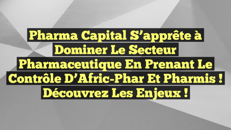 Pharma Capital s’apprête à dominer le secteur pharmaceutique en prenant le contrôle d’Afric-Phar et Pharmis ! Découvrez les enjeux !