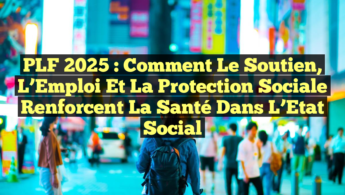 PLF 2025 : Comment le Soutien, l&rsquo;Emploi et la Protection Sociale Renforcent la Santé dans l&rsquo;Etat Social