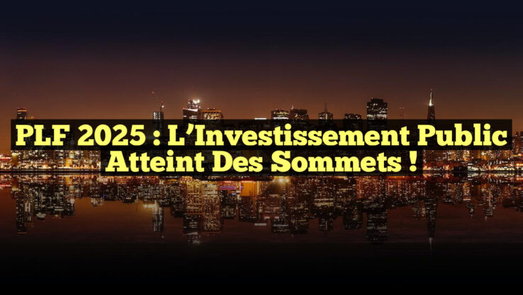 PLF 2025 : L’Investissement Public Atteint des Sommets !