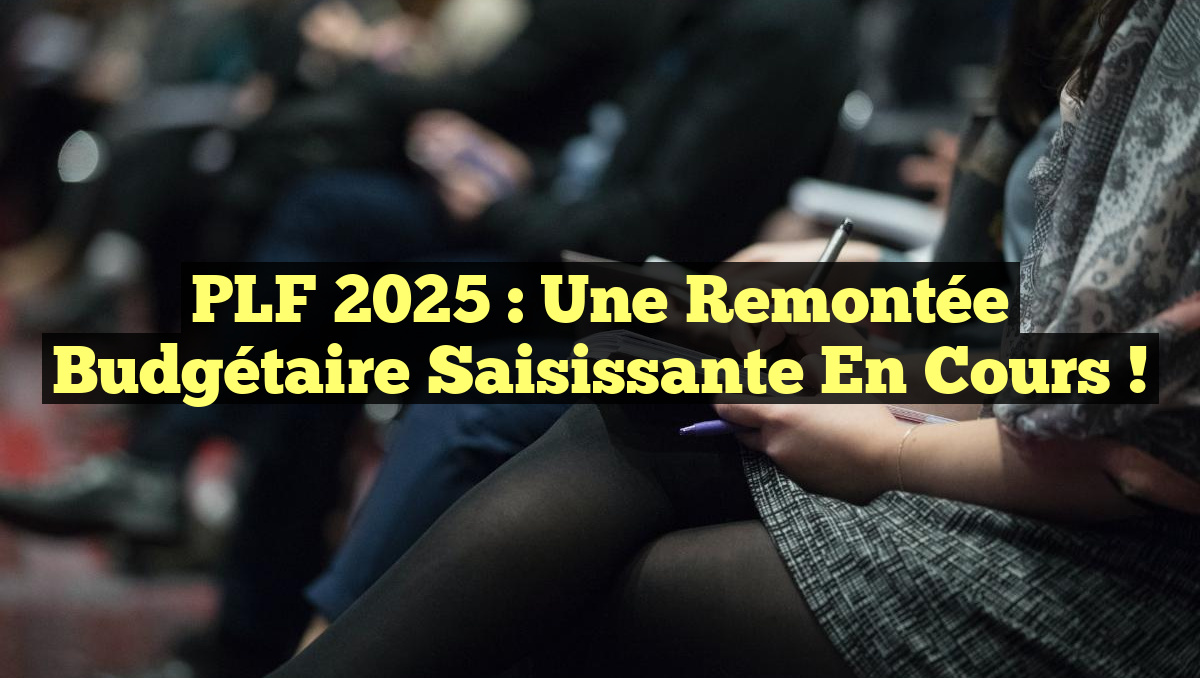 PLF 2025 : Une Remontée Budgétaire Saisissante en Cours !