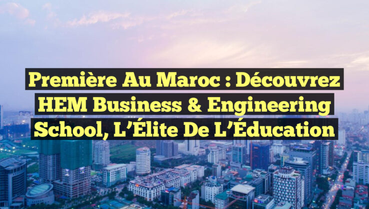 Première au Maroc : Découvrez HEM Business & Engineering School, l’Élite de l’Éducation