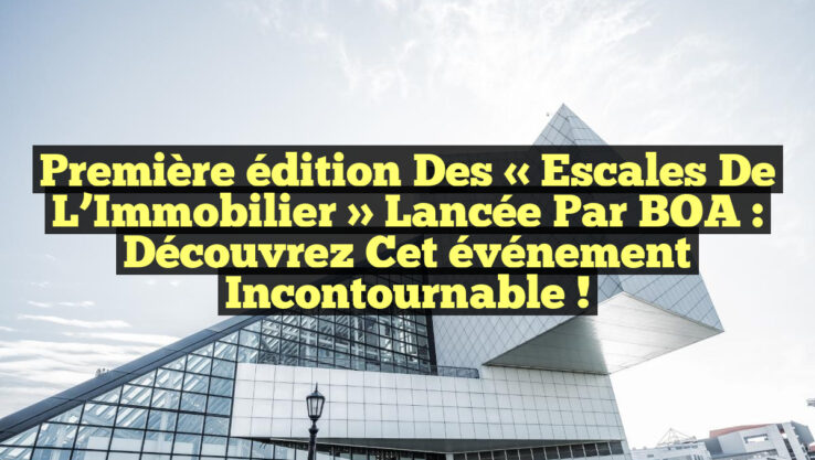 Première édition des « Escales de l’Immobilier » lancée par BOA : Découvrez cet événement incontournable !