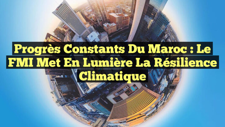 Progrès constants du Maroc : Le FMI met en lumière la résilience climatique